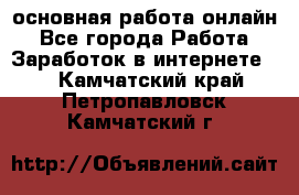 основная работа онлайн - Все города Работа » Заработок в интернете   . Камчатский край,Петропавловск-Камчатский г.